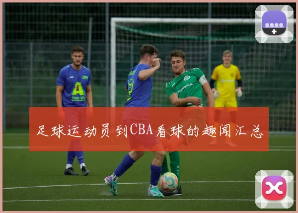 足球运动员到CBA看球的趣闻汇总