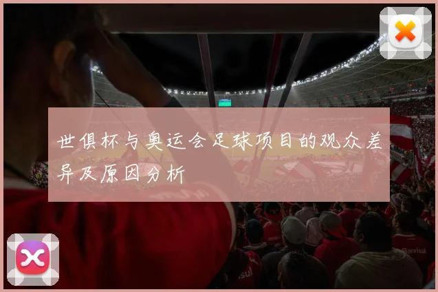世俱杯与奥运会足球项目的观众差异及原因分析